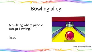 Bowling alley
A building where people
can go bowling.
(noun)
 