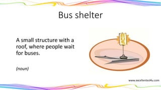 Bus shelter
A small structure with a
roof, where people wait
for buses.
(noun)
 