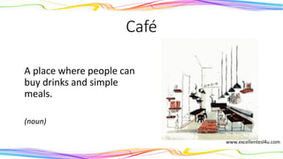 Café
A place where people can
buy drinks and simple
meals.
(noun)
 
