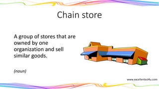 Chain store
A group of stores that are
owned by one
organization and sell
similar goods.
(noun)
 