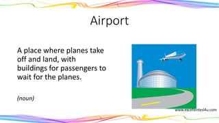Airport
A place where planes take
off and land, with
buildings for passengers to
wait for the planes.
(noun)
 