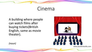 Cinema
A building where people
can watch films after
buying tickets(British
English, same as movie
theater).
(noun)
 