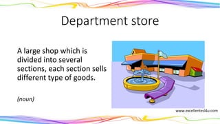 Department store
A large shop which is
divided into several
sections, each section sells
different type of goods.
(noun)
 