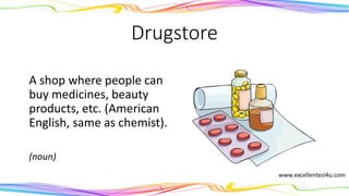 Drugstore
A shop where people can
buy medicines, beauty
products, etc. (American
English, same as chemist).
(noun)
 