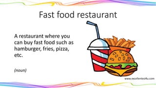 Fast food restaurant
A restaurant where you
can buy fast food such as
hamburger, fries, pizza,
etc.
(noun)
 