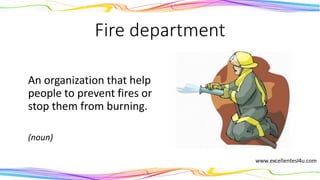 Fire department
An organization that help
people to prevent fires or
stop them from burning.
(noun)
 