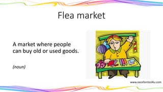 Flea market
A market where people
can buy old or used goods.
(noun)
 