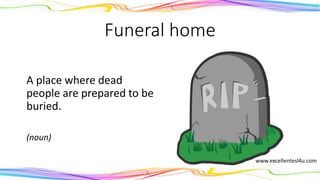 Funeral home
A place where dead
people are prepared to be
buried.
(noun)
 
