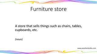 Furniture store
A store that sells things such as chairs, tables,
cupboards, etc.
(noun)
 