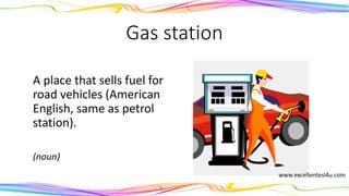 Gas station
A place that sells fuel for
road vehicles (American
English, same as petrol
station).
(noun)
 