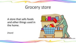 Grocery store
A store that sells foods
and other things used in
the home.
(noun)
 