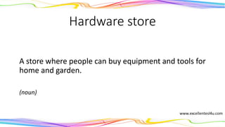 Hardware store
A store where people can buy equipment and tools for
home and garden.
(noun)
 