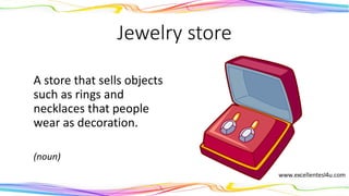Jewelry store
A store that sells objects
such as rings and
necklaces that people
wear as decoration.
(noun)
 