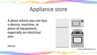 Appliance store
A place where you can buy
a device, machine, or
piece of equipment,
especially an electrical
one.
(noun)
 
