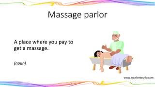 Massage parlor
A place where you pay to
get a massage.
(noun)
 