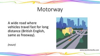 Motorway
A wide road where
vehicles travel fast for long
distance (British English,
same as freeway).
(noun)
 