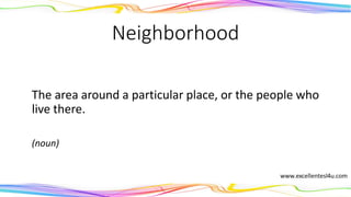 Neighborhood
The area around a particular place, or the people who
live there.
(noun)
 