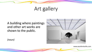 Art gallery
A building where paintings
and other art works are
shown to the public.
(noun)
 