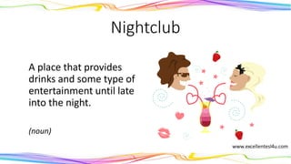 Nightclub
A place that provides
drinks and some type of
entertainment until late
into the night.
(noun)
 