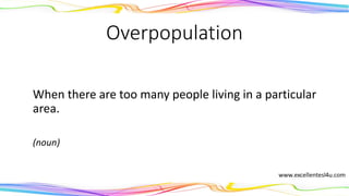 Overpopulation
When there are too many people living in a particular
area.
(noun)
 