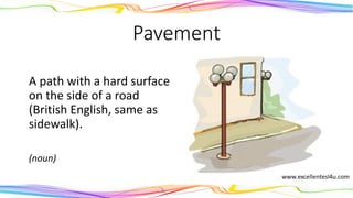 Pavement
A path with a hard surface
on the side of a road
(British English, same as
sidewalk).
(noun)
 