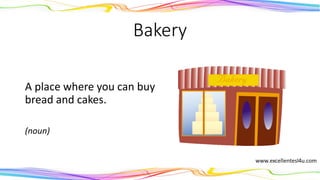 Bakery
A place where you can buy
bread and cakes.
(noun)
 