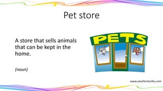 Pet store
A store that sells animals
that can be kept in the
home.
(noun)
 