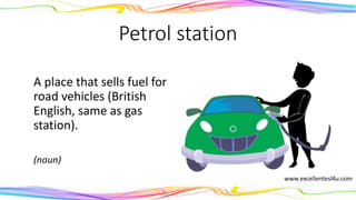 Petrol station
A place that sells fuel for
road vehicles (British
English, same as gas
station).
(noun)
 