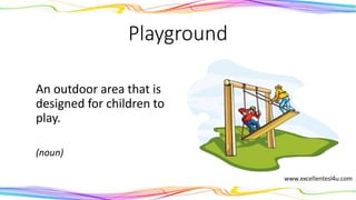 Playground
An outdoor area that is
designed for children to
play.
(noun)
 