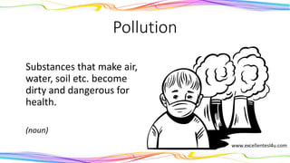 Pollution
Substances that make air,
water, soil etc. become
dirty and dangerous for
health.
(noun)
 