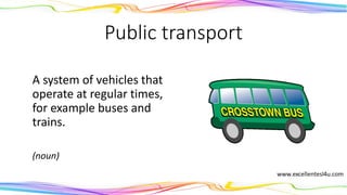 Public transport
A system of vehicles that
operate at regular times,
for example buses and
trains.
(noun)
 