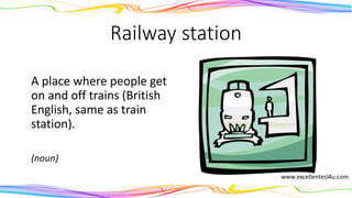 Railway station
A place where people get
on and off trains (British
English, same as train
station).
(noun)
 