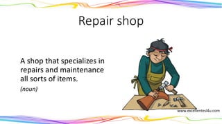 Repair shop
A shop that specializes in
repairs and maintenance
all sorts of items.
(noun)
 