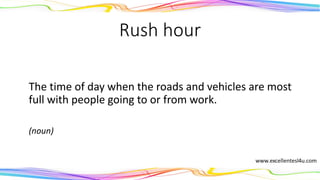Rush hour
The time of day when the roads and vehicles are most
full with people going to or from work.
(noun)
 