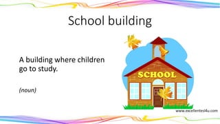 School building
A building where children
go to study.
(noun)
 