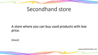 Secondhand store
A store where you can buy used products with low
price.
(noun)
 