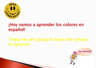¡Hoy vamos a aprender los colores en
español!
Today we are going to learn the colours
in Spanish!
 