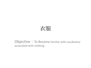 衣服

Objective：To Become familiar with vocabulary
associated with clothing.
 