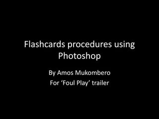 Flashcards procedures using
Photoshop
By Amos Mukombero
For ‘Foul Play’ trailer
 