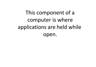 This component of a 
    computer is where 
applications are held while 
           open.
 