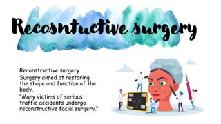 Reconstructive surgery
Surgery aimed at restoring
the shape and function of the
body.
"Many victims of serious
traffic accidents undergo
reconstructive facial surgery."
Recosntuctive surgery
 