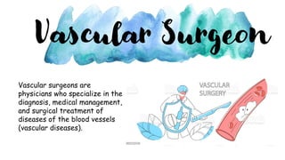 Vascular surgeons are
physicians who specialize in the
diagnosis, medical management,
and surgical treatment of
diseases of the blood vessels
(vascular diseases).
Vascular Surgeon
 