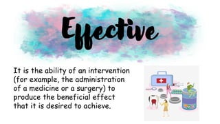 It is the ability of an intervention
(for example, the administration
of a medicine or a surgery) to
produce the beneficial effect
that it is desired to achieve.
Effective
 