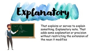 That explains or serves to explain
something. Explanatory note. That
adds some explanation or precision
without restricting the extension of
the noun it modifies
Explanatory
 
