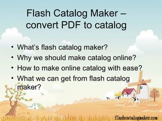Flash Catalog Maker –
      convert PDF to catalog

•   What’s flash catalog maker?
•   Why we should make catalog online?
•   How to make online catalog with ease?
•   What we can get from flash catalog
    maker?
 