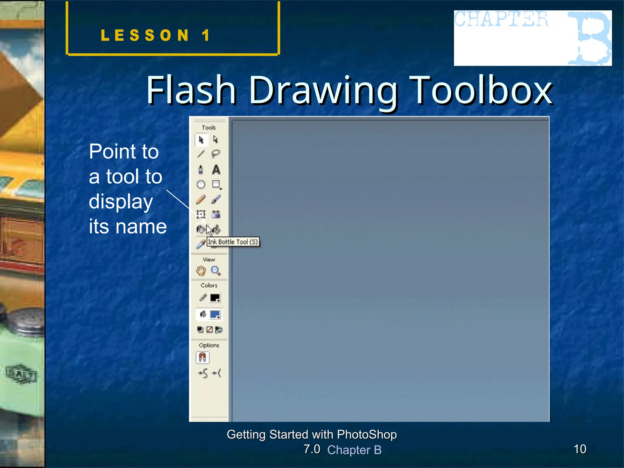Chapter B
Getting Started with PhotoShop
Getting Started with PhotoShop
7.0
7.0 10
10
Point to
a tool to
display
its name
Flash Drawing Toolbox
Flash Drawing Toolbox
 