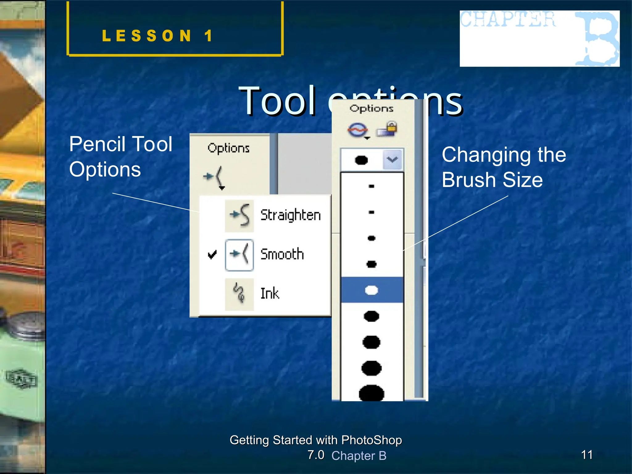 Chapter B
Getting Started with PhotoShop
Getting Started with PhotoShop
7.0
7.0 11
11
Tool options
Tool options
Pencil Tool
Options
Changing the
Brush Size
 