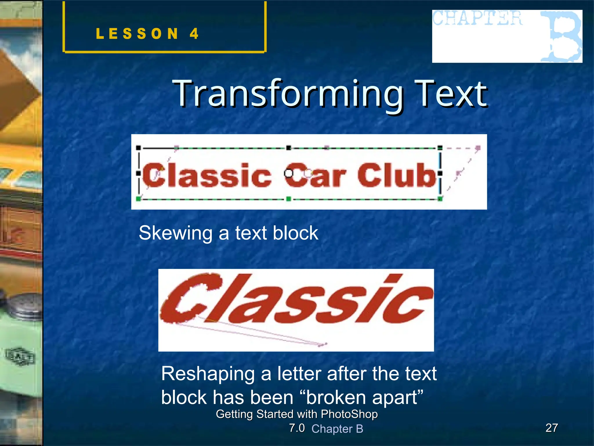 Chapter B
Getting Started with PhotoShop
Getting Started with PhotoShop
7.0
7.0 27
27
Transforming Text
Transforming Text
Skewing a text block
Reshaping a letter after the text
block has been “broken apart”
 