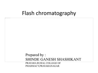 Flash chromatography
Prepared by :
SHINDE GANESH SHASHIKANT
PRAVARA RURAL COLLEGE OF
PHARMACY,PRAVARANAGAR
 