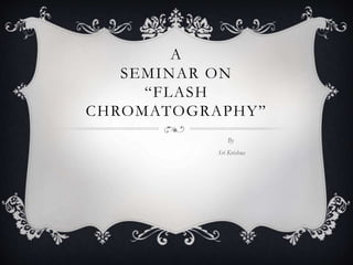 A
SEMINAR ON
“FLASH
CHROMATOGRAPHY”
By
Sri Krishna
 